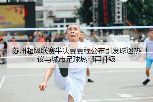 苏州超级联赛半决赛赛程公布引发球迷热议与城市足球热潮再升级