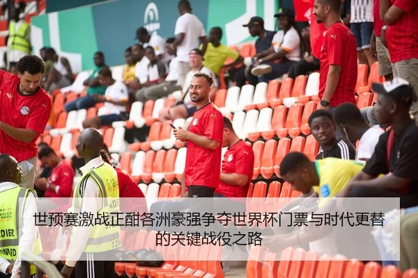 世预赛激战正酣各洲豪强争夺世界杯门票与时代更替的关键战役之路