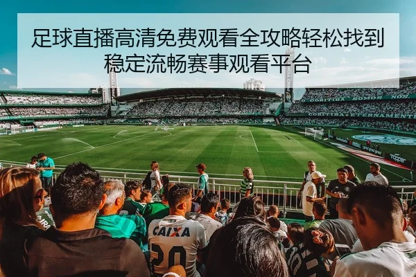 足球直播高清免费观看全攻略轻松找到稳定流畅赛事观看平台