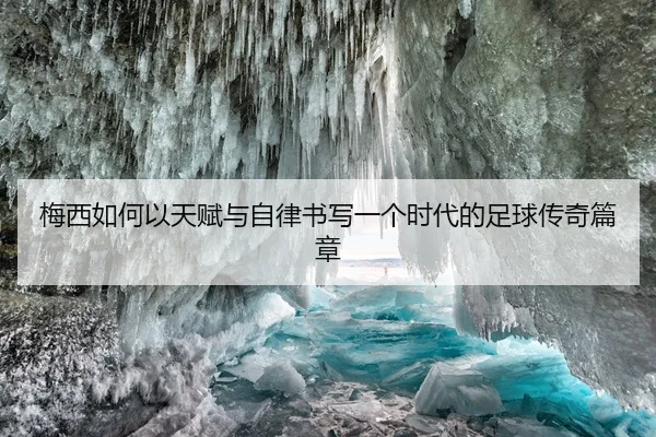 梅西如何以天赋与自律书写一个时代的足球传奇篇章