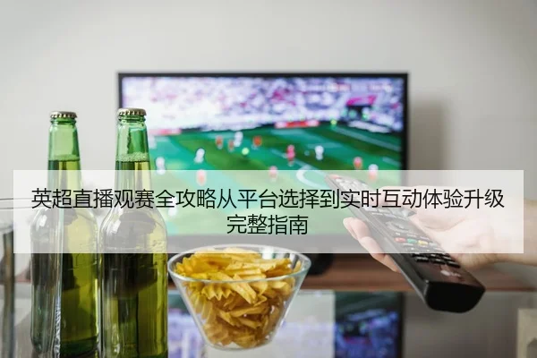 英超直播观赛全攻略从平台选择到实时互动体验升级完整指南