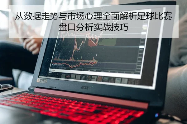 从数据走势与市场心理全面解析足球比赛盘口分析实战技巧