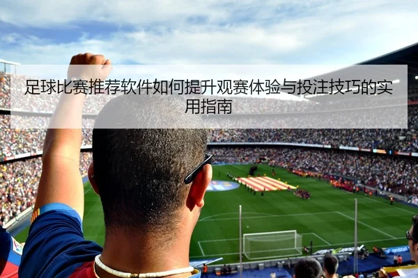 足球比赛推荐软件如何提升观赛体验与投注技巧的实用指南