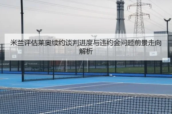 米兰评估莱奥续约谈判进度与违约金问题前景走向解析