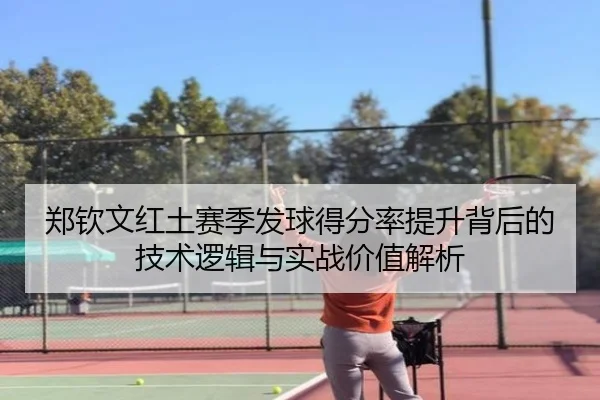 郑钦文红土赛季发球得分率提升背后的技术逻辑与实战价值解析