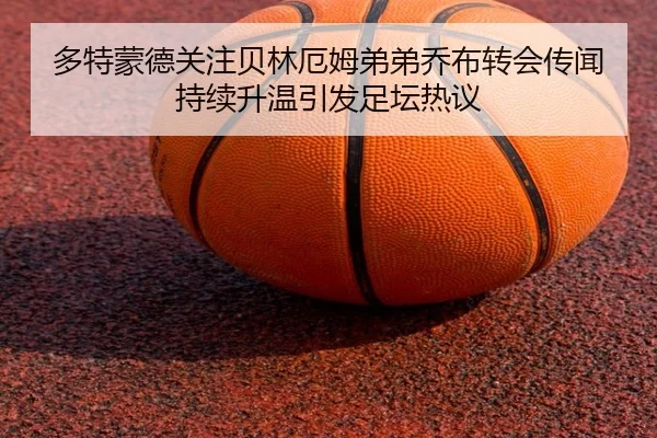多特蒙德关注贝林厄姆弟弟乔布转会传闻持续升温引发足坛热议